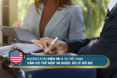Đương đơn diện EB-5 tại Việt Nam vẫn có thể nộp và được xử lý hồ sơ