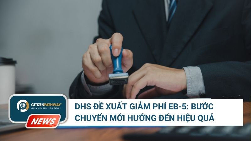 DHS đề xuất giảm phí EB-5: Tín hiệu tích cực cho nhà đầu tư