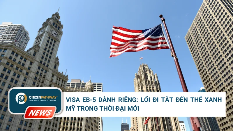 Visa EB-5 Dành Riêng: Lối Đi Tắt Đến Thẻ Xanh Mỹ Trong Thời Đại Mới